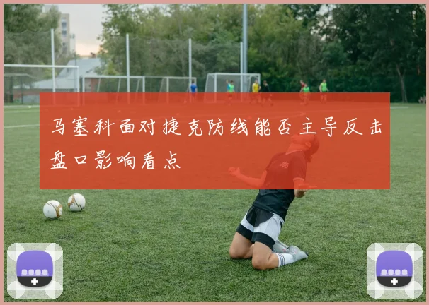 马塞科面对捷克防线能否主导反击盘口影响看点