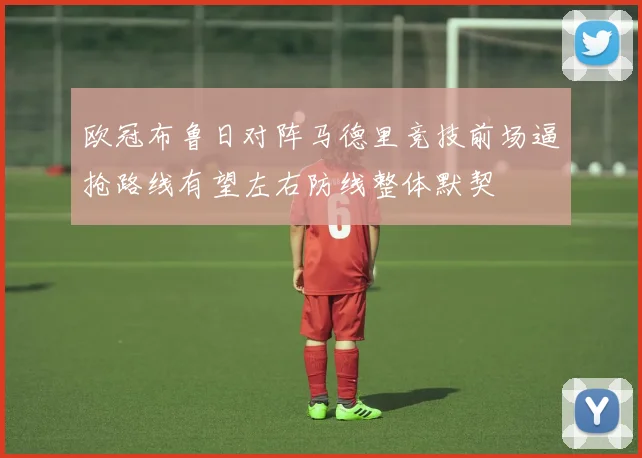 欧冠布鲁日对阵马德里竞技前场逼抢路线有望左右防线整体默契