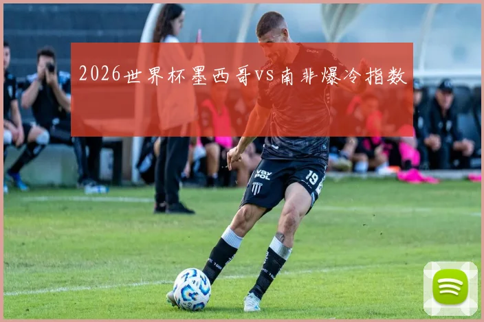 2026世界杯墨西哥vs南非爆冷指数