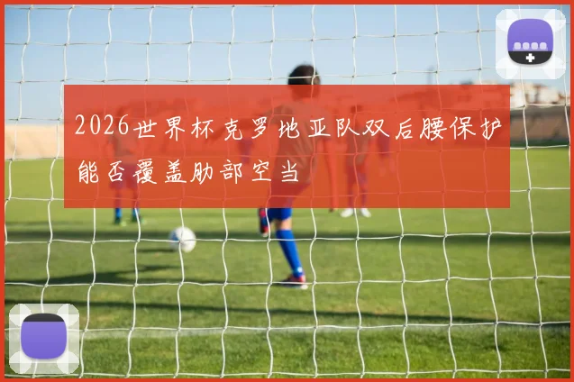 2026世界杯克罗地亚队双后腰保护能否覆盖肋部空当