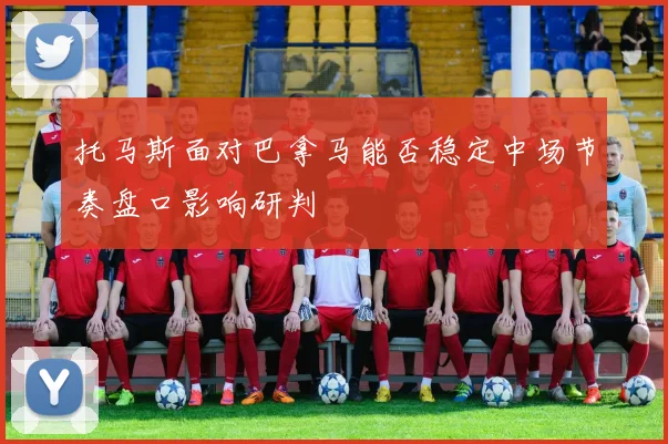 托马斯面对巴拿马能否稳定中场节奏盘口影响研判
