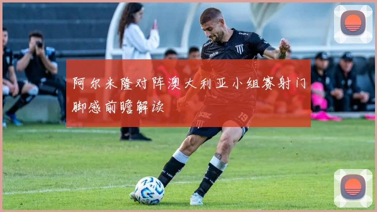 阿尔米隆对阵澳大利亚小组赛射门脚感前瞻解读