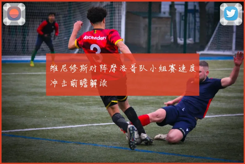维尼修斯对阵摩洛哥队小组赛速度冲击前瞻解读
