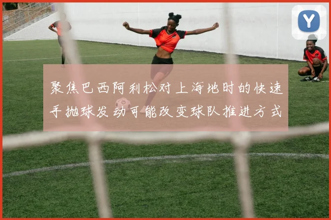 聚焦巴西阿利松对上海地时的快速手抛球发动可能改变球队推进方式