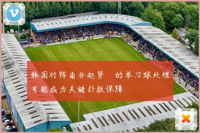 韩国对阵南非赵贤祐的单刀球处理可能成为关键扑救保障