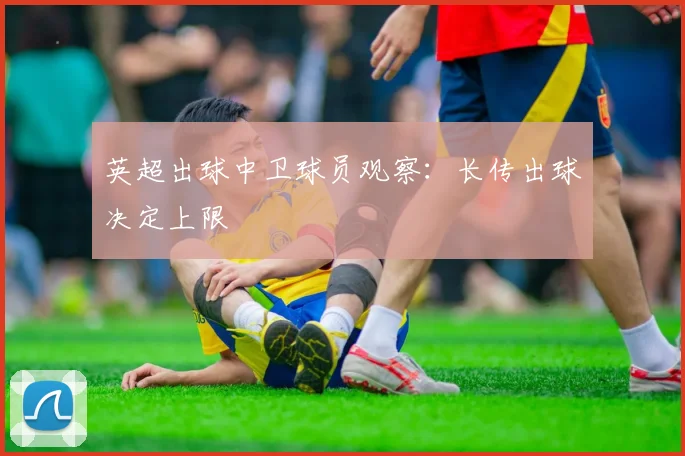 英超出球中卫球员观察:长传出球决定上限