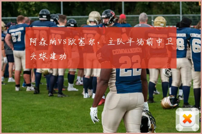 阿森纳vs欧塞尔，主队半场前中卫头球建功