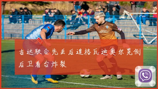 吉达联合先丢后追格瓦迪奥尔晃倒后卫看台炸裂