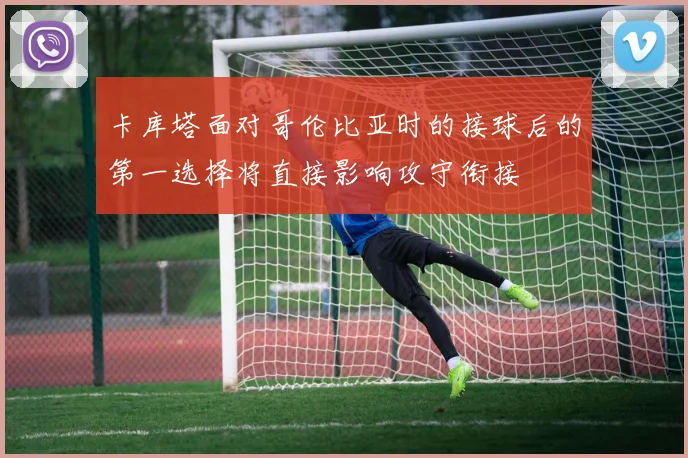 卡库塔面对哥伦比亚时的接球后的第一选择将直接影响攻守衔接