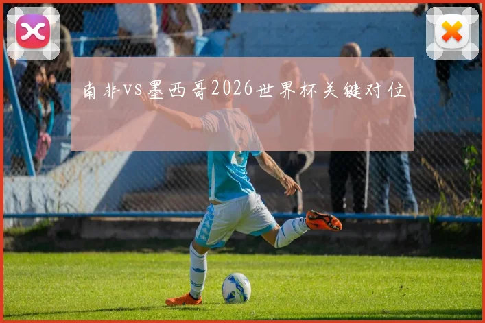南非vs墨西哥2026世界杯关键对位